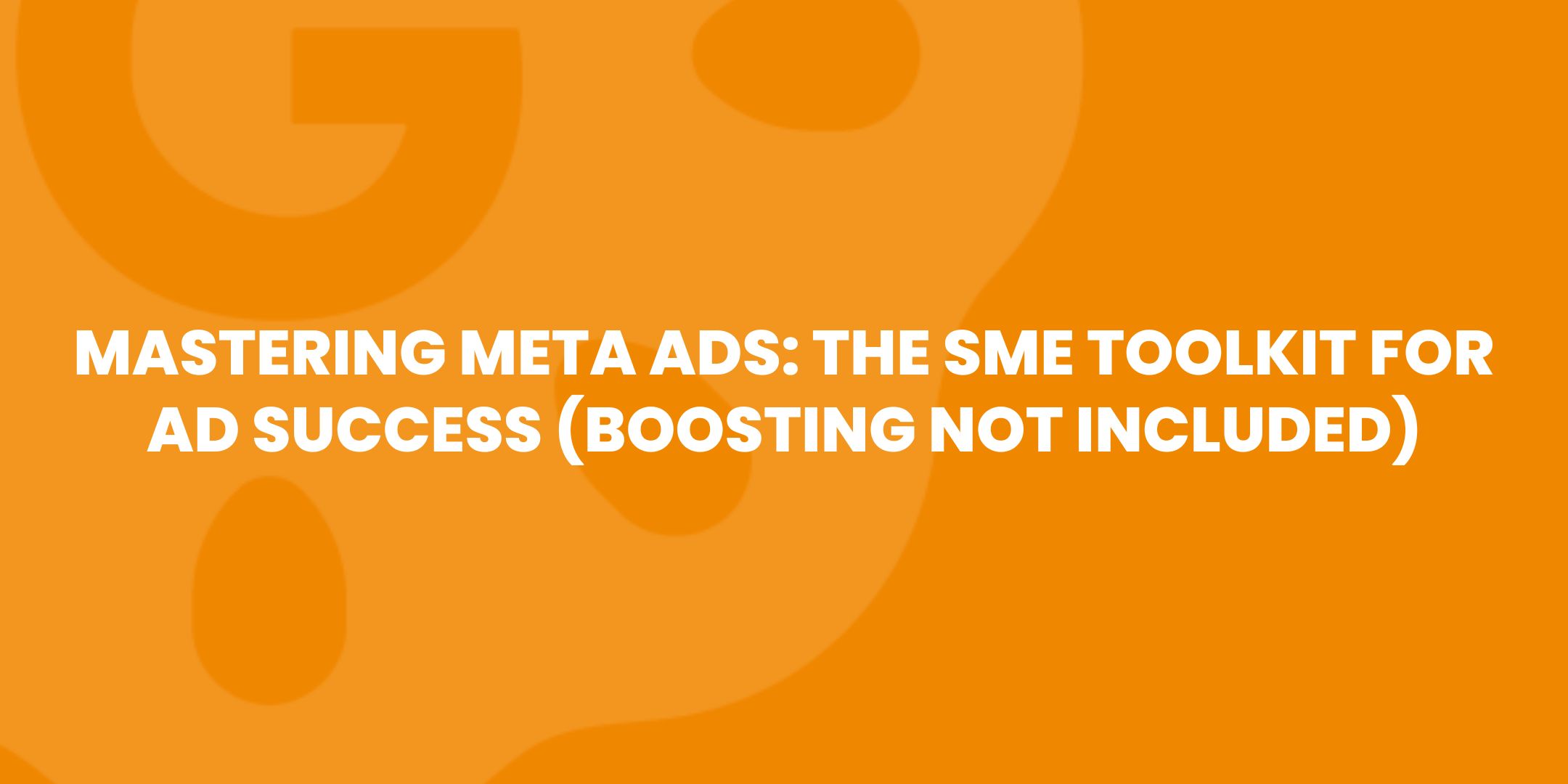 Mastering Meta Ads: The SME Toolkit for Ad Success (Boosting Not Included)